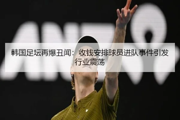 韩国足坛再爆丑闻：收钱安排球员进队事件引发行业震荡
