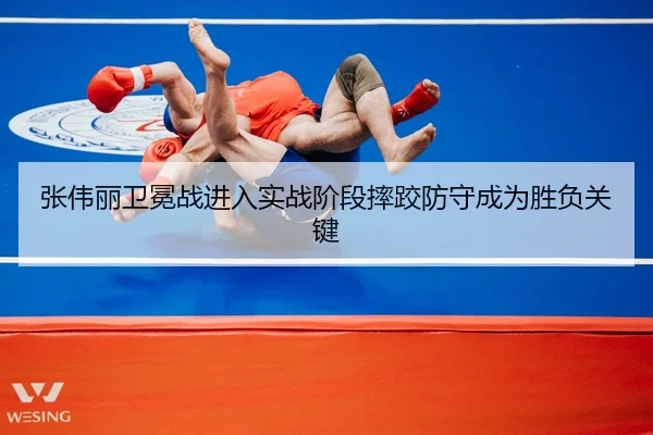 张伟丽卫冕战进入实战阶段摔跤防守成为胜负关键